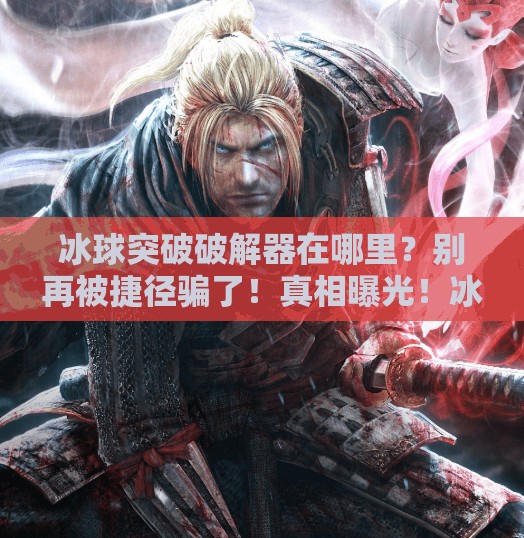 冰球突破破解器在哪里？别再被捷径骗了！真相曝光！冰球突破破解器在哪里