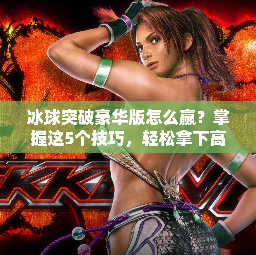 冰球突破豪华版怎么赢？掌握这5个技巧，轻松拿下高分！冰球突破豪华版怎么赢