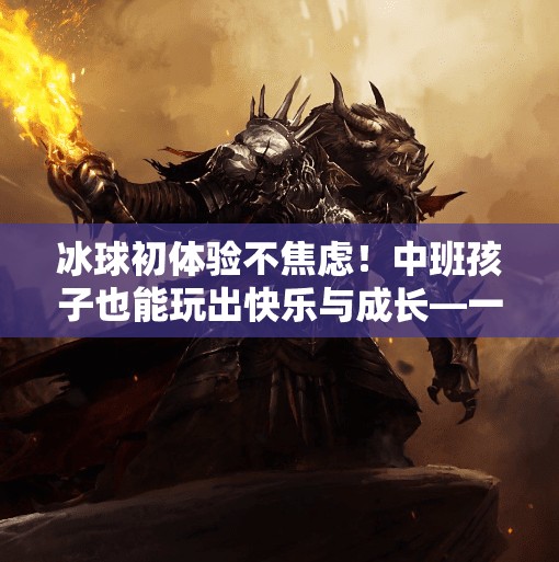 冰球初体验不焦虑！中班孩子也能玩出快乐与成长—一份超实用的突破冰球小窍门教案分享,突破冰球小窍门教案中班