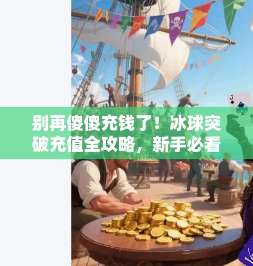 别再傻傻充钱了！冰球突破充值全攻略，新手必看避坑指南！怎样把钱充到冰球突破里