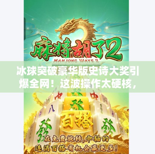 冰球突破豪华版史诗大奖引爆全网！这波操作太硬核，玩家直呼值回票价！冰球突破豪华版史诗大奖