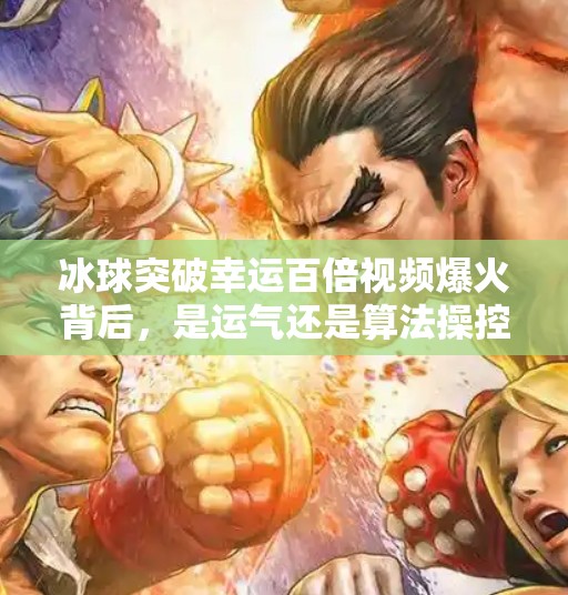 冰球突破幸运百倍视频爆火背后，是运气还是算法操控？真相令人深思！冰球突破幸运百倍视频