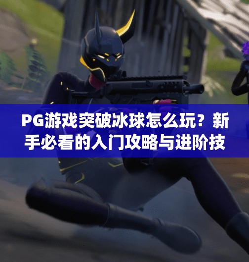 PG游戏突破冰球怎么玩?新手必看的入门攻略与进阶技巧全解析!pg游戏突破冰球怎么玩