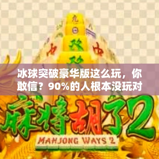 冰球突破豪华版这么玩,你敢信?90%的人根本没玩对!冰球突破豪华版这么玩