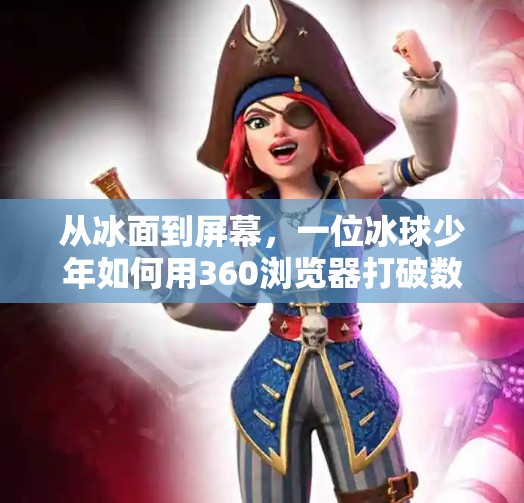 从冰面到屏幕,一位冰球少年如何用360浏览器打破数字壁垒?打冰球突破360浏览器