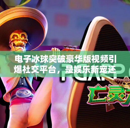 电子冰球突破豪华版视频引爆社交平台，是娱乐新宠还是智商税陷阱？电子冰球突破豪华版视频