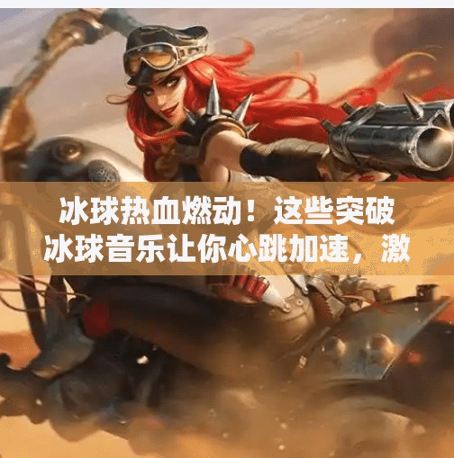 冰球热血燃动！这些突破冰球音乐让你心跳加速，激情沸腾！突破冰球音乐有哪些歌曲