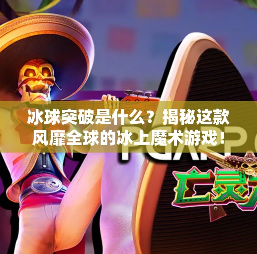冰球突破是什么？揭秘这款风靡全球的冰上魔术游戏！冰球突破是什么东西啊