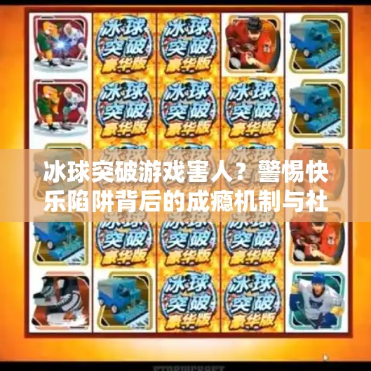 冰球突破游戏害人？警惕快乐陷阱背后的成瘾机制与社会代价,冰球突破游戏害人怎么办