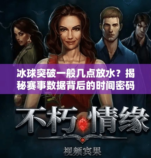 冰球突破一般几点放水？揭秘赛事数据背后的时间密码,冰球突破一般几点放水