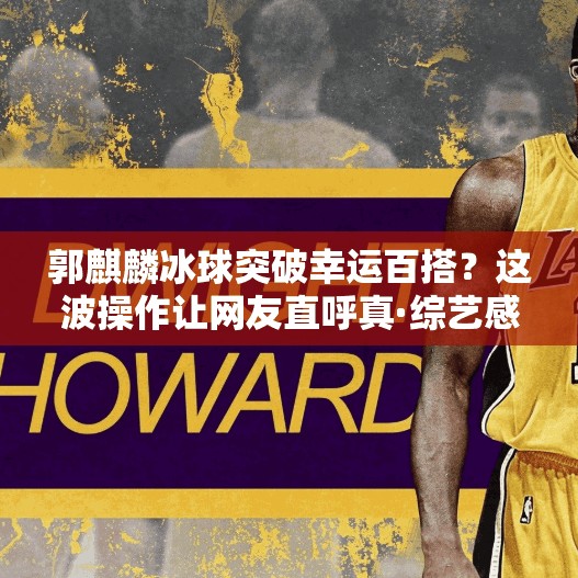 郭麒麟冰球突破幸运百搭？这波操作让网友直呼真·综艺感拉满！郭麒麟冰球突破幸运百搭