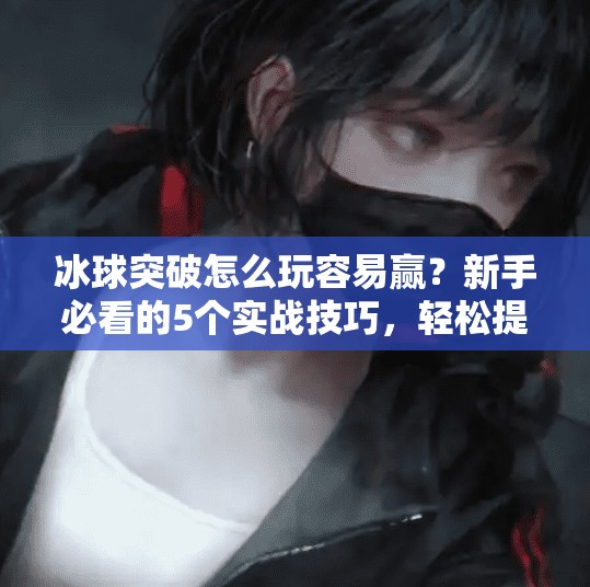 冰球突破怎么玩容易赢？新手必看的5个实战技巧，轻松提升胜率！冰球突破怎么玩容易赢呢