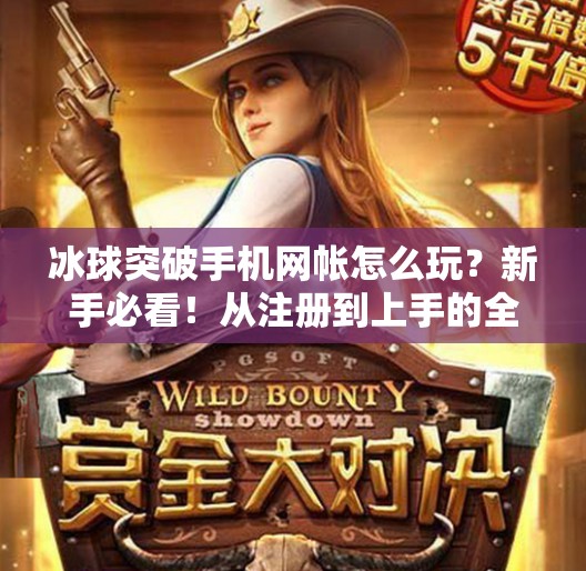 冰球突破手机网帐怎么玩？新手必看！从注册到上手的全流程攻略！冰球突破手机网帐怎么玩