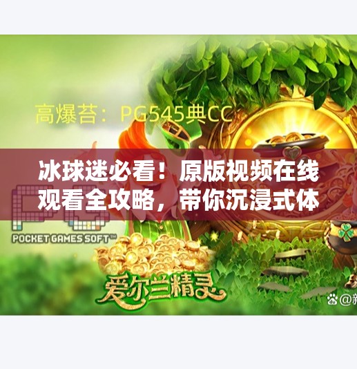 冰球迷必看！原版视频在线观看全攻略，带你沉浸式体验热血赛场！突破冰球原版视频在线观看