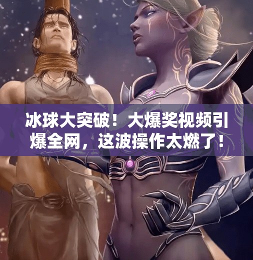 冰球大突破！大爆奖视频引爆全网，这波操作太燃了！冰球大突破大爆奖视频