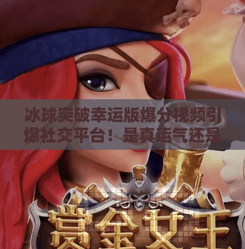 冰球突破幸运版爆分视频引爆社交平台！是真运气还是算法陷阱？冰球突破幸运版爆分视频